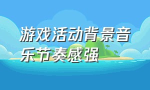 游戏活动背景音乐节奏感强