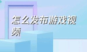 怎么发布游戏视频