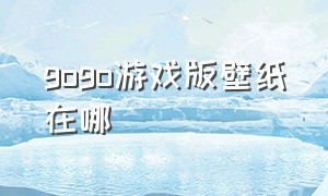 gogo游戏版壁纸在哪（gogo壁纸下载在哪个文件夹）