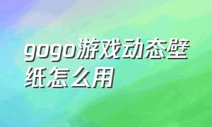 gogo游戏动态壁纸怎么用