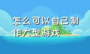 怎么可以自己制作大型游戏（可以自己制作游戏的最简单的软件）