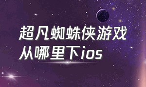 超凡蜘蛛侠游戏从哪里下ios（苹果手机如何下载超凡蜘蛛侠游戏）