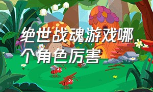 绝世战魂游戏哪个角色厉害