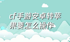 cf手游安卓转苹果要怎么操作