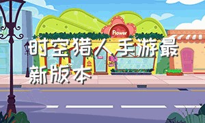 时空猎人手游最新版本（时空猎人手游最新版本下载）