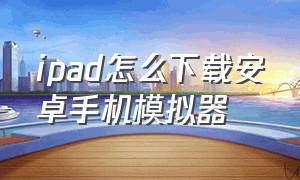 ipad怎么下载安卓手机模拟器