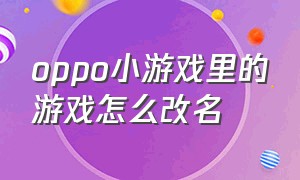 oppo小游戏里的游戏怎么改名