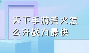 天下手游荒火怎么升战力最快