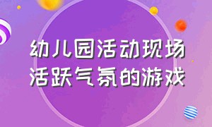 幼儿园活动现场活跃气氛的游戏