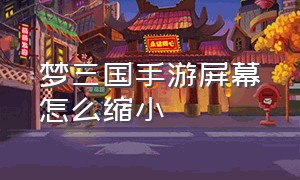 梦三国手游屏幕怎么缩小（梦三国手游超高视野怎么设置）