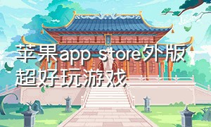 苹果app store外版超好玩游戏（苹果外区app store免费游戏）