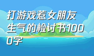 打游戏惹女朋友生气的检讨书1000字