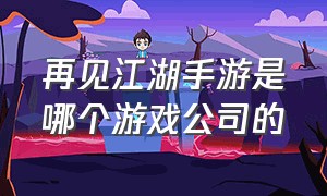 再见江湖手游是哪个游戏公司的