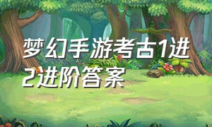 梦幻手游考古1进2进阶答案