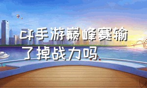 cf手游巅峰赛输了掉战力吗（cf手游巅峰赛输了会扣武器战力吗）