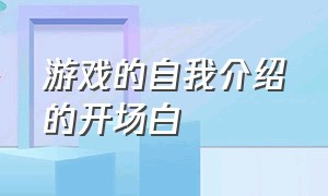 游戏的自我介绍的开场白（游戏里自我介绍简短）