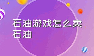 石油游戏怎么卖石油