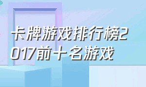 卡牌游戏排行榜2017前十名游戏（最新的卡牌游戏排行榜前十名）