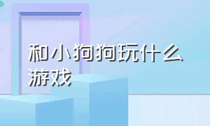 和小狗狗玩什么游戏（跟狗狗在家可以玩什么游戏）