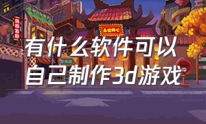 有什么软件可以自己制作3d游戏