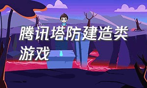 腾讯塔防建造类游戏（腾讯最近出的一款塔防游戏叫什么）