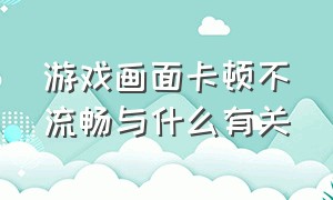 游戏画面卡顿不流畅与什么有关