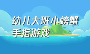 幼儿大班小螃蟹手指游戏