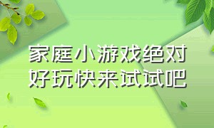 家庭小游戏绝对好玩快来试试吧