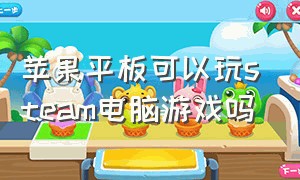 苹果平板可以玩steam电脑游戏吗（苹果平板可以玩steam电脑游戏吗知乎）