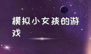 模拟小女孩的游戏（小女孩游戏最新版）