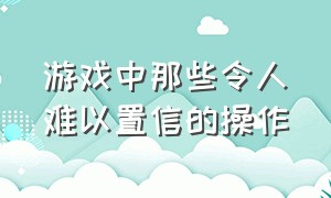 游戏中那些令人难以置信的操作