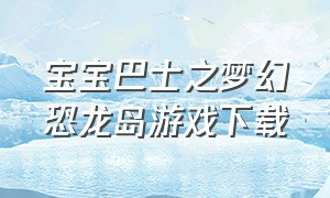 宝宝巴士之梦幻恐龙岛游戏下载