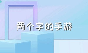 两个字的手游（两个字的手游有哪些）