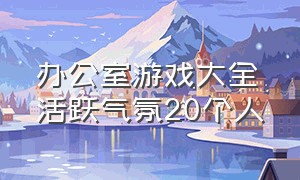 办公室游戏大全活跃气氛20个人