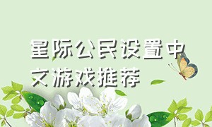 星际公民设置中文游戏推荐（星际公民新手船操作游戏推荐）