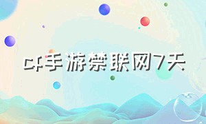 cf手游禁联网7天（cf手游莫名被禁止联网七天）