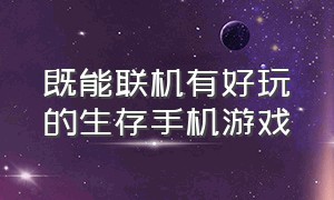 既能联机有好玩的生存手机游戏（好玩的生存手机联机游戏推荐）