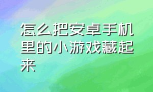 怎么把安卓手机里的小游戏藏起来（安卓手机如何把游戏藏起来）