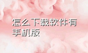 怎么下载软件有手机版（怎么下载软件有手机版和电脑版）