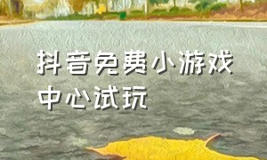 抖音免费小游戏中心试玩（免费的抖音小游戏）