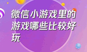 微信小游戏里的游戏哪些比较好玩（微信小游戏排行榜前十名）