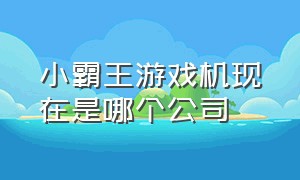 小霸王游戏机现在是哪个公司