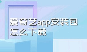爱奇艺app安装包怎么下载（爱奇艺app官方下载安装手机版）