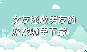 女友拯救男友的游戏哪里下载