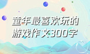 童年最喜欢玩的游戏作文300字