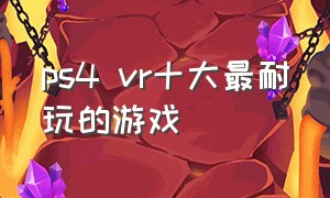 ps4 vr十大最耐玩的游戏（ps4最佳vr中文游戏排行）