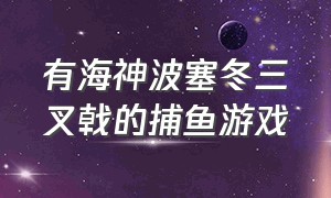 有海神波塞冬三叉戟的捕鱼游戏（有海神三叉戟的捕鱼类游戏）