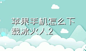 苹果手机怎么下载冰火人2（苹果手机怎么下载录屏功能）