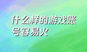 什么样的游戏账号容易火（什么样的游戏账号值钱）