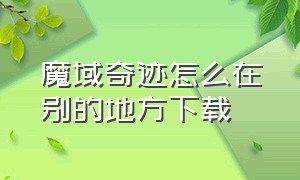 魔域奇迹怎么在别的地方下载（魔域奇迹怎么在别的地方下载安装）